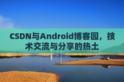 CSDN与Android博客园,技术交流与分享的热土
