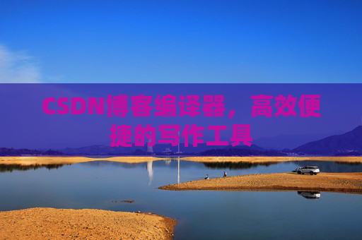 CSDN博客编译器，高效便捷的写作工具