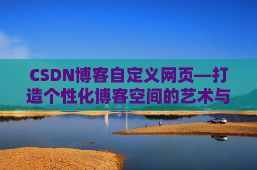 CSDN博客自定义网页—打造个性化博客空间的艺术与技巧