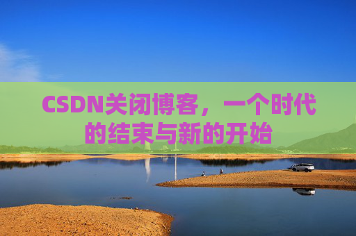CSDN关闭博客，一个时代的结束与新的开始